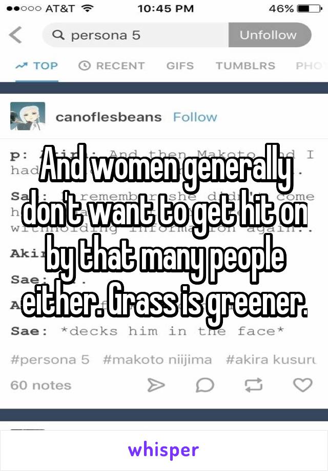 And women generally don't want to get hit on by that many people either. Grass is greener.