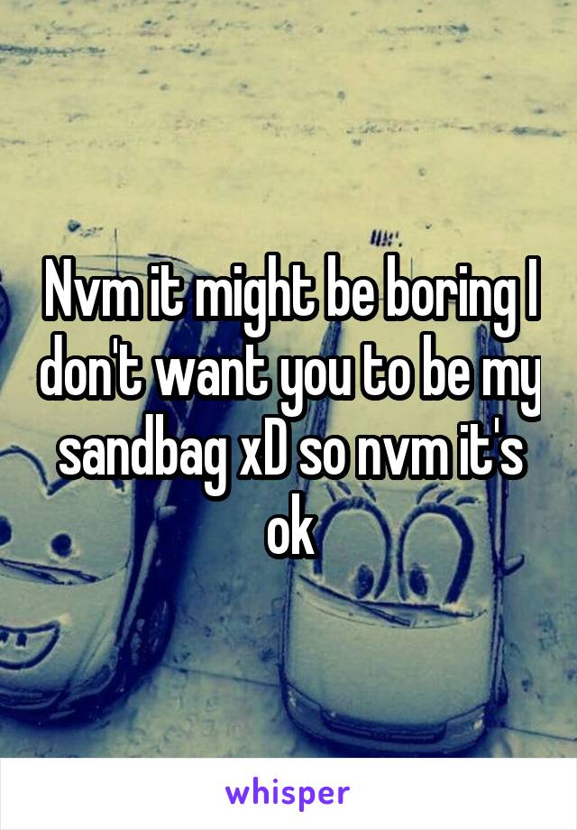 Nvm it might be boring I don't want you to be my sandbag xD so nvm it's ok