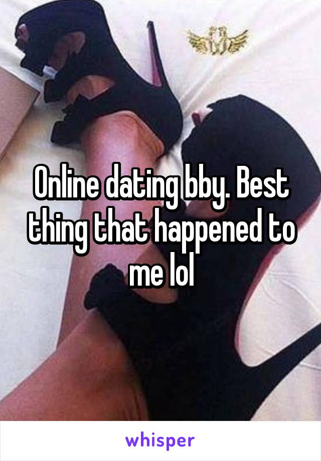 Online dating bby. Best thing that happened to me lol