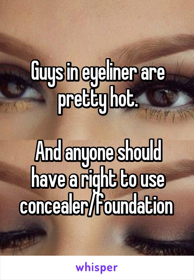 Guys in eyeliner are pretty hot.

And anyone should have a right to use concealer/foundation 