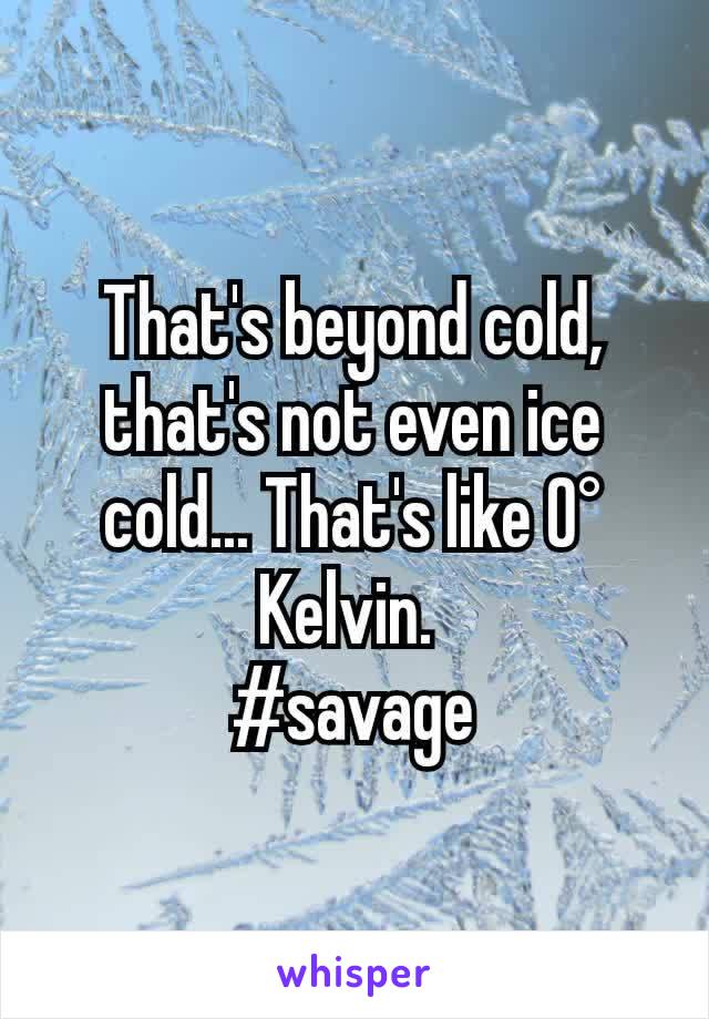That's beyond cold, that's not even ice cold... That's like 0° Kelvin. 
#savage
