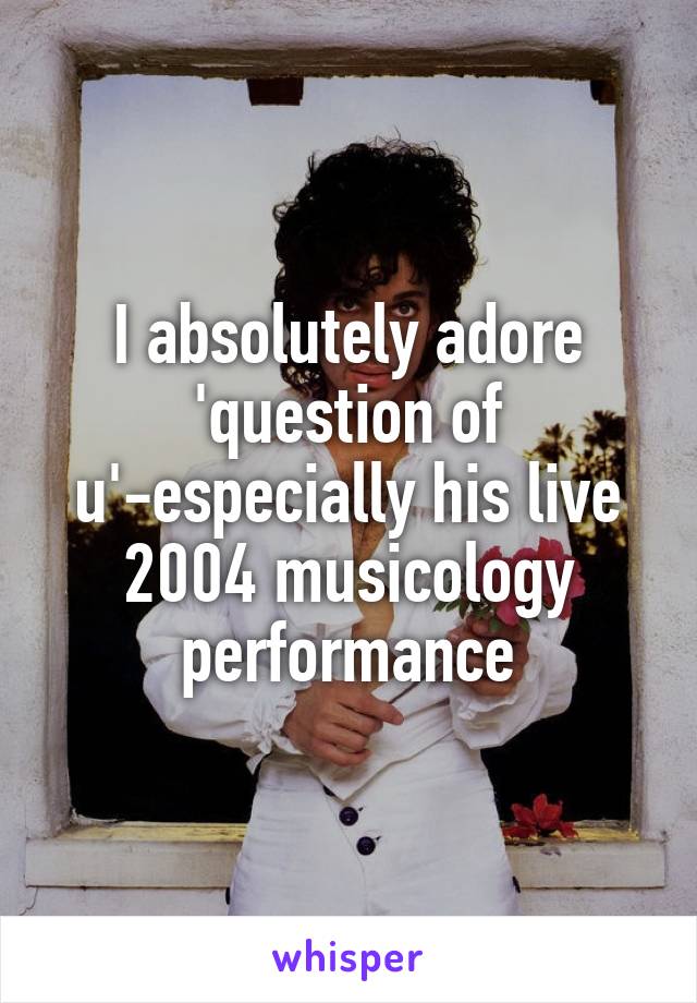 I absolutely adore 'question of u'-especially his live 2004 musicology performance