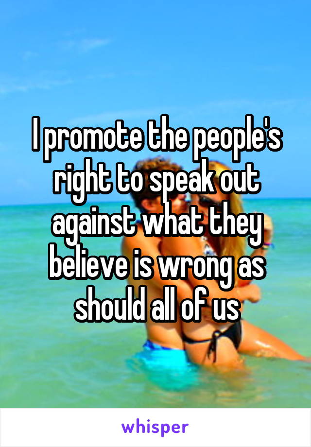 I promote the people's right to speak out against what they believe is wrong as should all of us