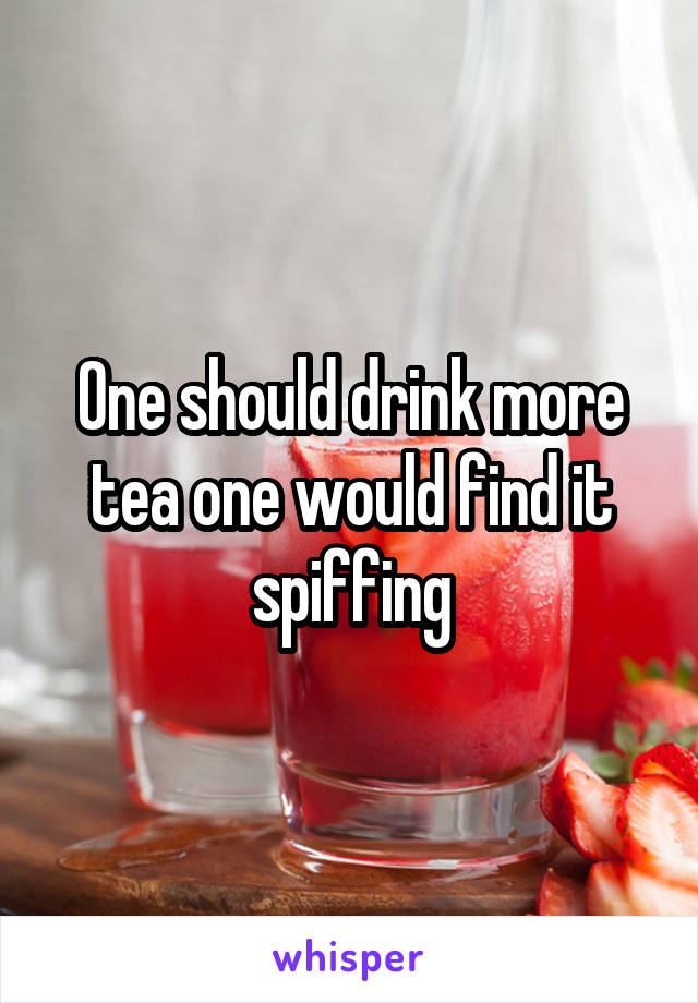 One should drink more tea one would find it spiffing