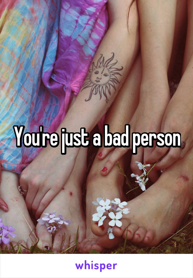 You're just a bad person