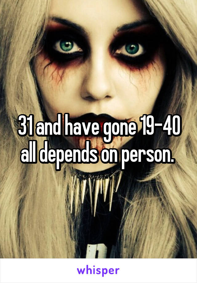 31 and have gone 19-40 all depends on person. 