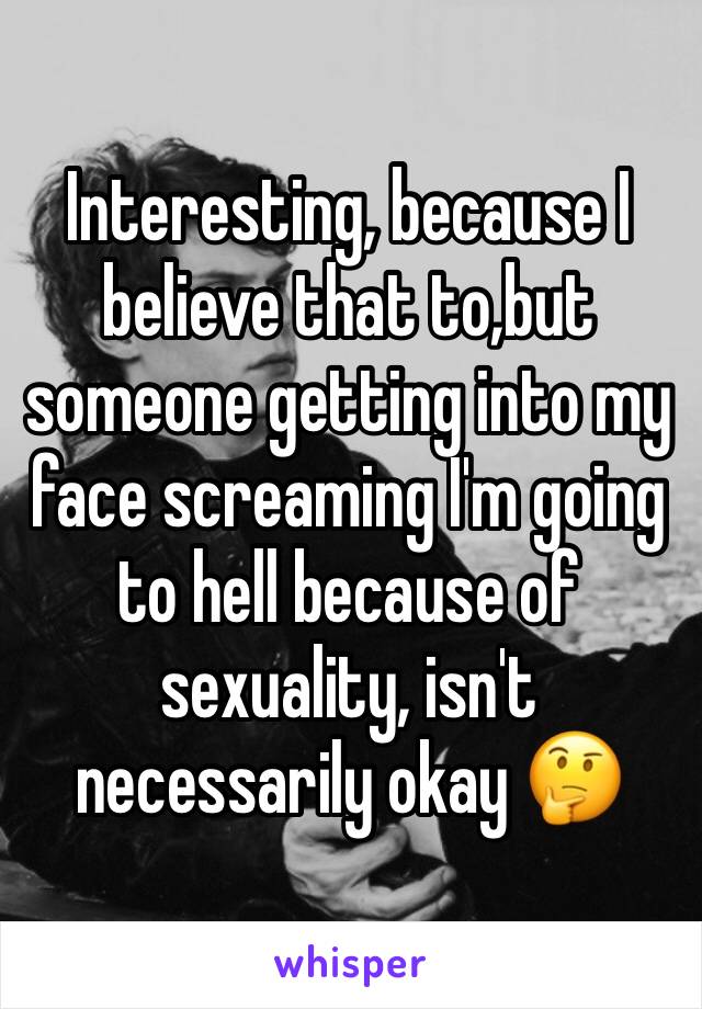 Interesting, because I believe that to,but someone getting into my face screaming I'm going to hell because of sexuality, isn't necessarily okay 🤔