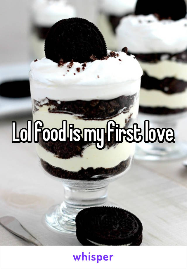 Lol food is my first love.