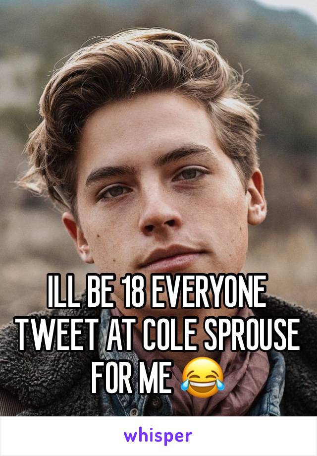 ILL BE 18 EVERYONE TWEET AT COLE SPROUSE FOR ME 😂