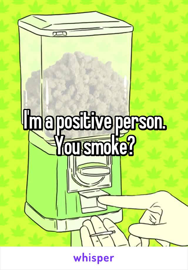 I'm a positive person. You smoke?