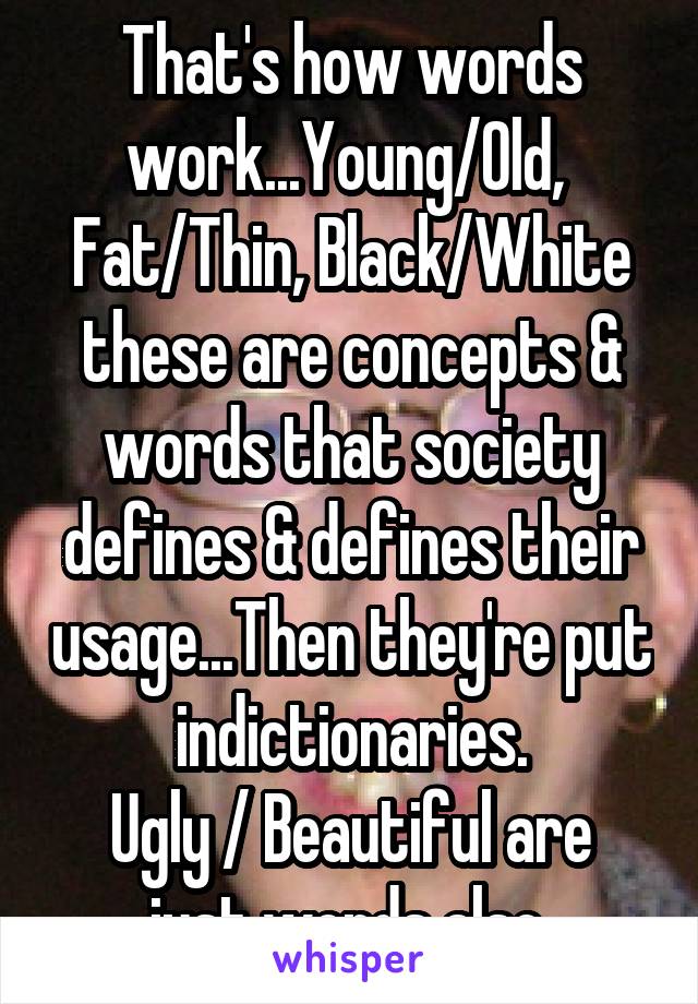 That's how words work...Young/Old,  Fat/Thin, Black/White these are concepts & words that society defines & defines their usage...Then they're put indictionaries.
Ugly / Beautiful are just words also.