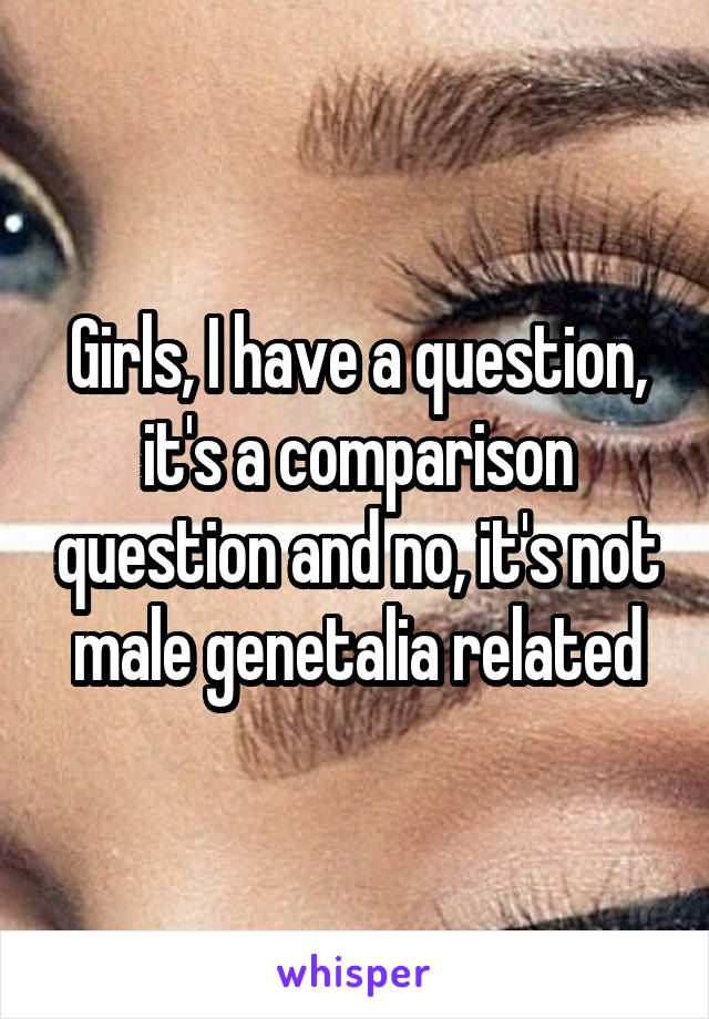 girls-i-have-a-question-it-s-a-comparison-question-and-no-it-s-not-male-genetalia-related