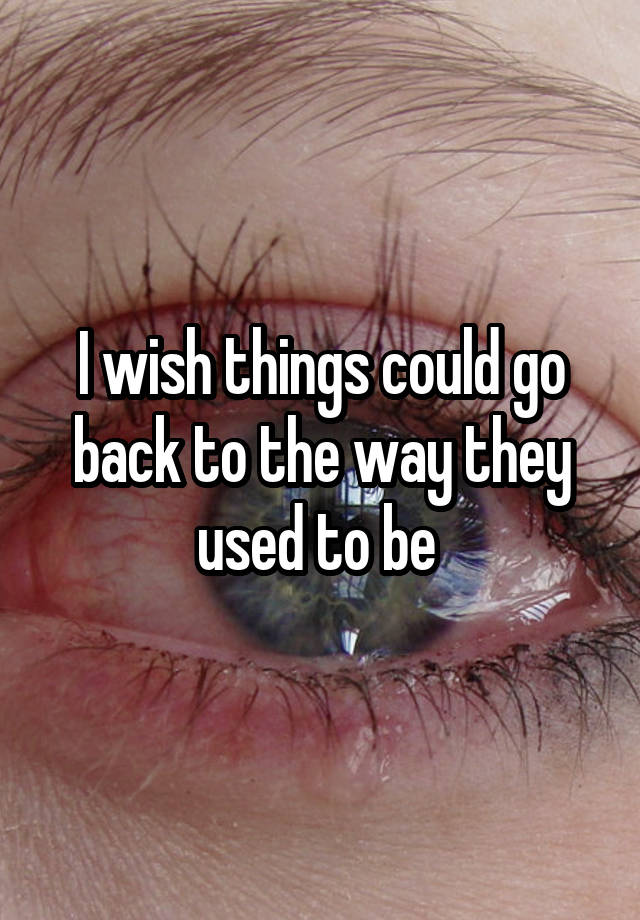 i-wish-things-could-go-back-to-the-way-they-used-to-be