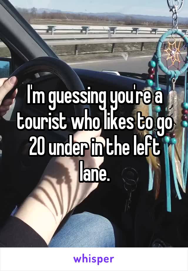 I'm guessing you're a tourist who likes to go 20 under in the left lane.