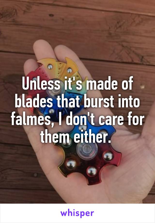 Unless it's made of blades that burst into falmes, I don't care for them either. 