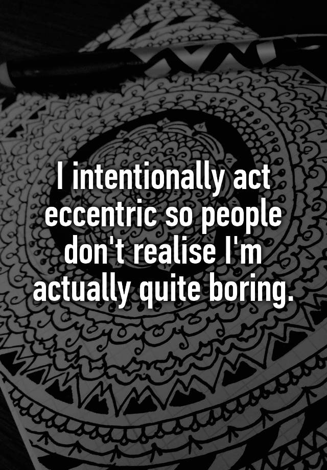 i-intentionally-act-eccentric-so-people-don-t-realise-i-m-actually-quite-boring