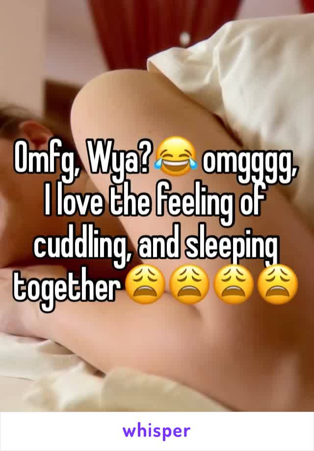 Omfg, Wya?😂 omgggg, I love the feeling of cuddling, and sleeping together😩😩😩😩