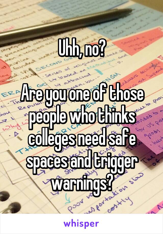 Uhh, no?

Are you one of those people who thinks colleges need safe spaces and trigger warnings?