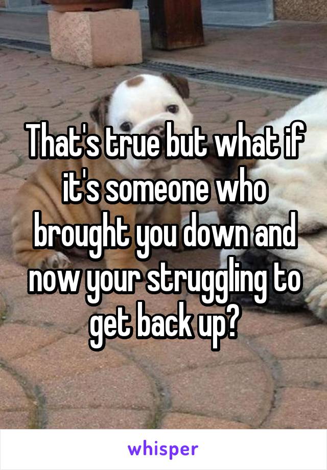 That's true but what if it's someone who brought you down and now your struggling to get back up?