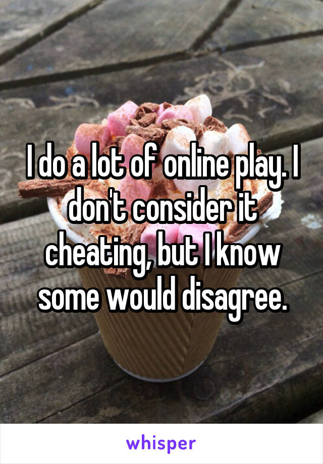 I do a lot of online play. I don't consider it cheating, but I know some would disagree.