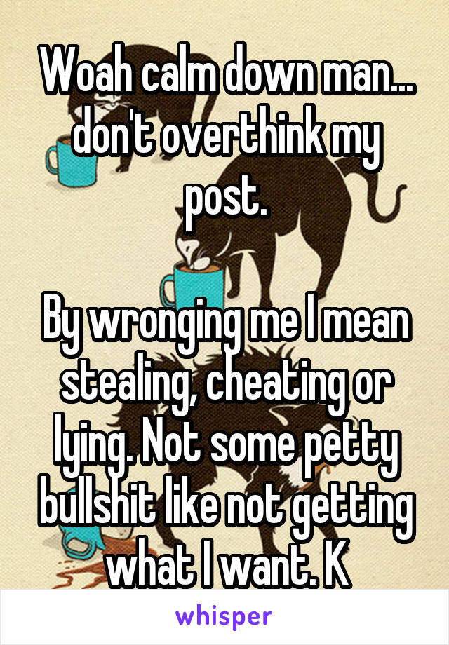 Woah calm down man... don't overthink my post.

By wronging me I mean stealing, cheating or lying. Not some petty bullshit like not getting what I want. K