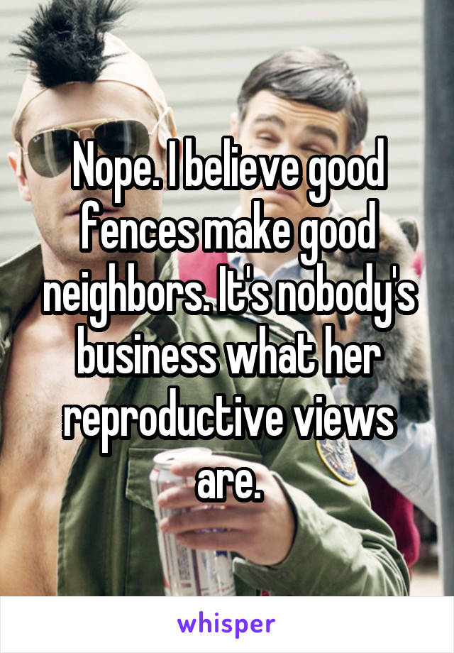 Nope. I believe good fences make good neighbors. It's nobody's business what her reproductive views are.