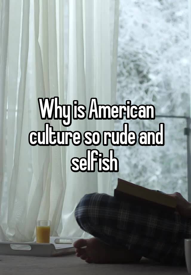 why-is-american-culture-so-rude-and-selfish