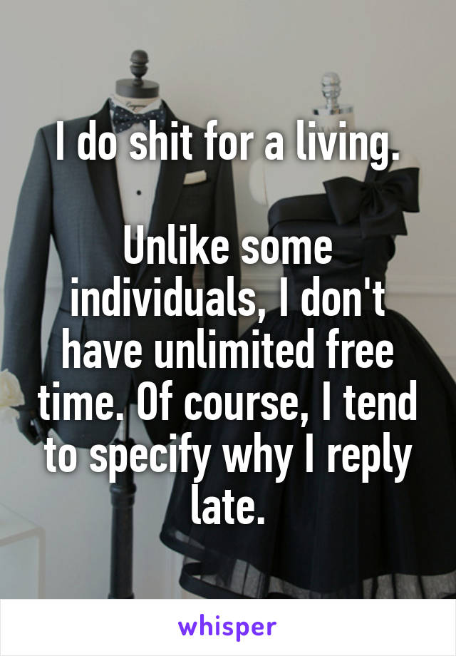 I do shit for a living.

Unlike some individuals, I don't have unlimited free time. Of course, I tend to specify why I reply late.