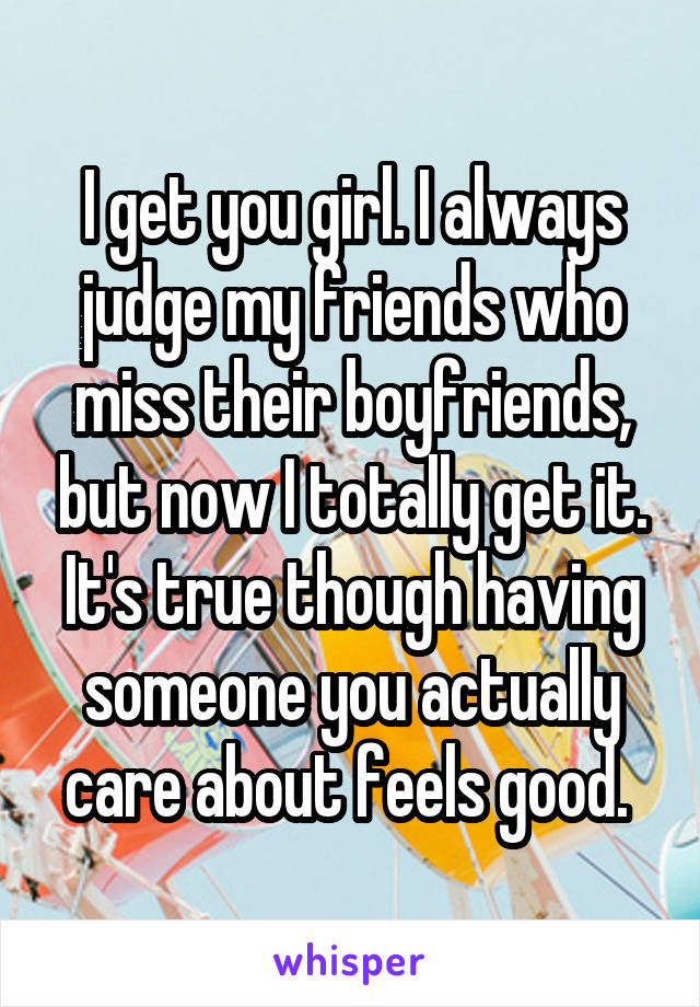 I get you girl. I always judge my friends who miss their boyfriends, but now I totally get it. It's true though having someone you actually care about feels good. 