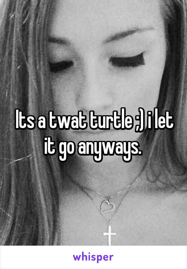 Its a twat turtle ;) i let it go anyways. 