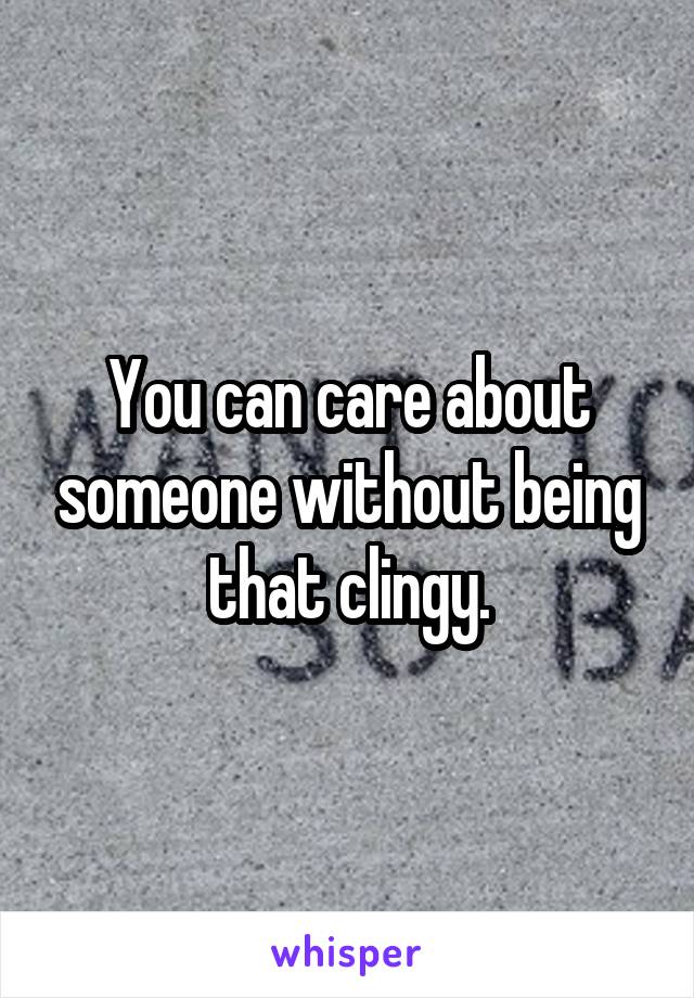 You can care about someone without being that clingy.