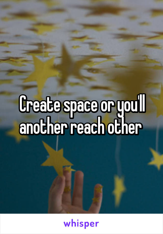 Create space or you'll another reach other 