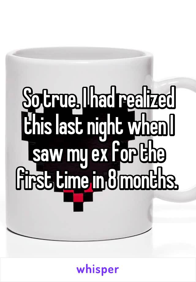So true. I had realized this last night when I saw my ex for the first time in 8 months. 