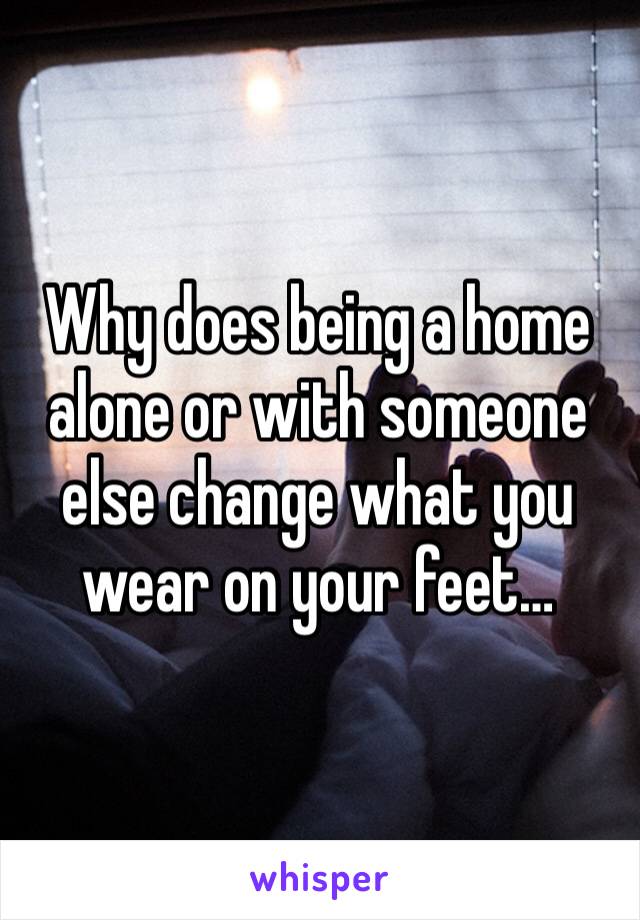 Why does being a home alone or with someone else change what you wear on your feet…