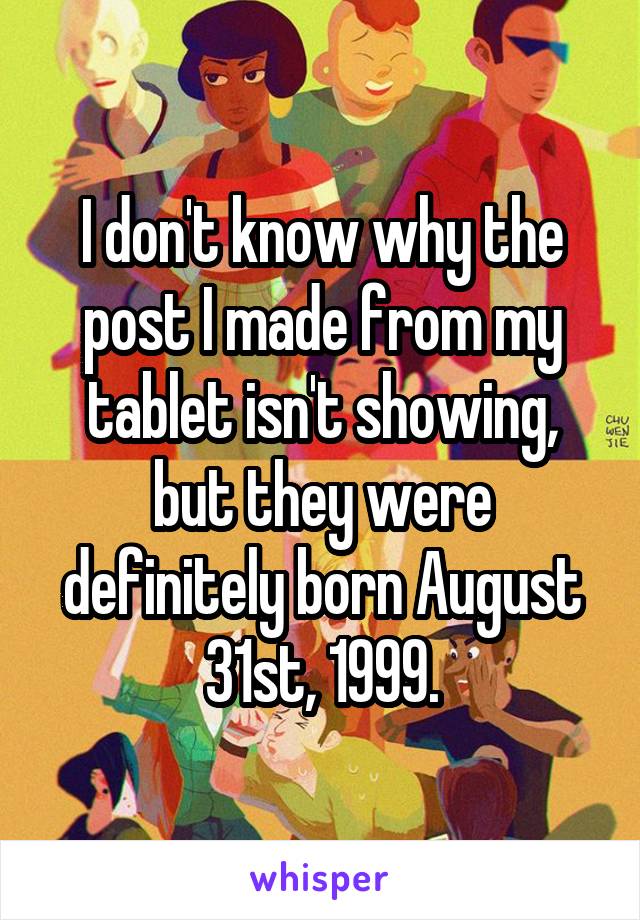 I don't know why the post I made from my tablet isn't showing, but they were definitely born August 31st, 1999.