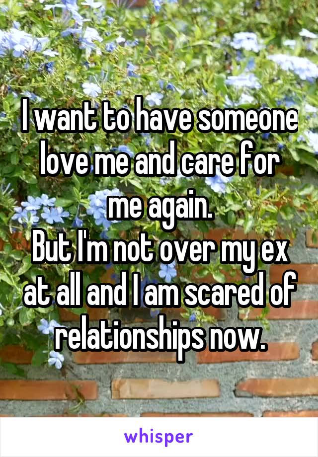 I want to have someone love me and care for me again.
But I'm not over my ex at all and I am scared of relationships now.