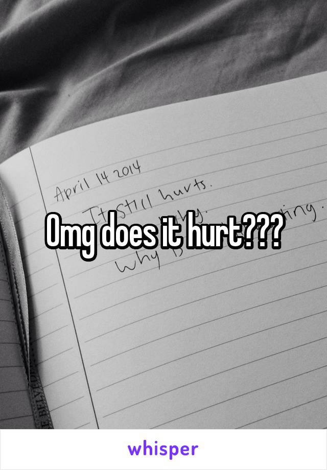 Omg does it hurt???