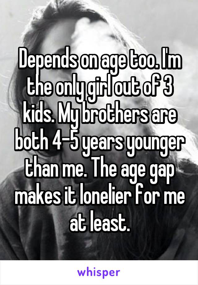 Depends on age too. I'm the only girl out of 3 kids. My brothers are both 4-5 years younger than me. The age gap makes it lonelier for me at least.