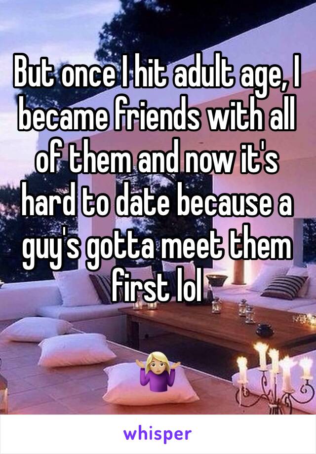 But once I hit adult age, I became friends with all of them and now it's hard to date because a guy's gotta meet them first lol

🤷🏼‍♀️