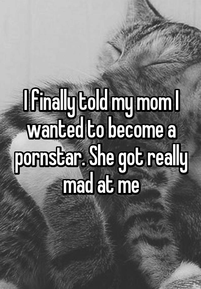 I Finally Told My Mom I Wanted To Become A Pornstar She Got Really Mad At Me