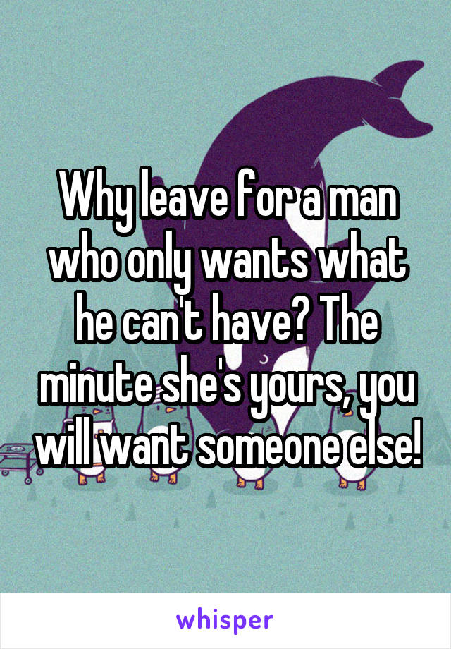 why-leave-for-a-man-who-only-wants-what-he-can-t-have-the-minute-she-s