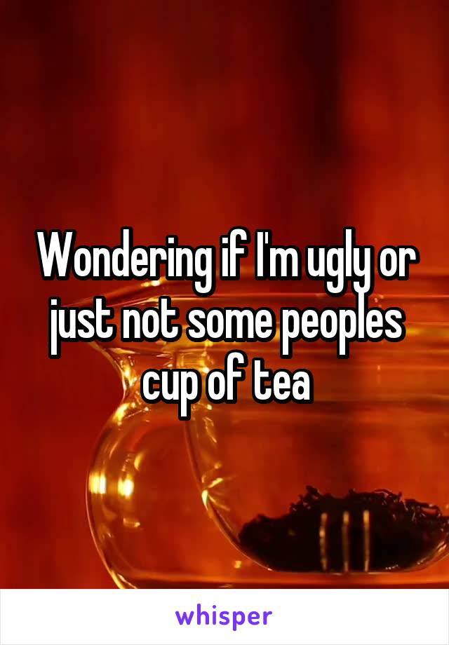 Wondering if I'm ugly or just not some peoples cup of tea