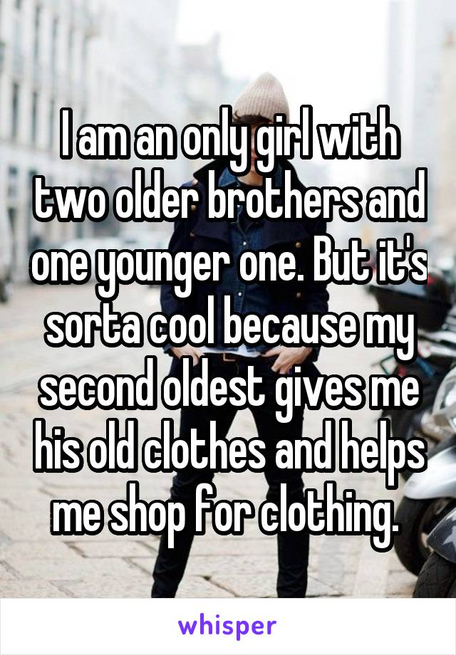 I am an only girl with two older brothers and one younger one. But it's sorta cool because my second oldest gives me his old clothes and helps me shop for clothing. 