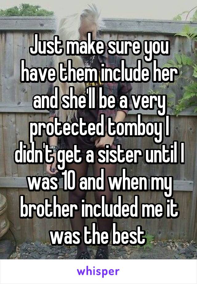 Just make sure you have them include her and she'll be a very protected tomboy I didn't get a sister until I was 10 and when my brother included me it was the best 