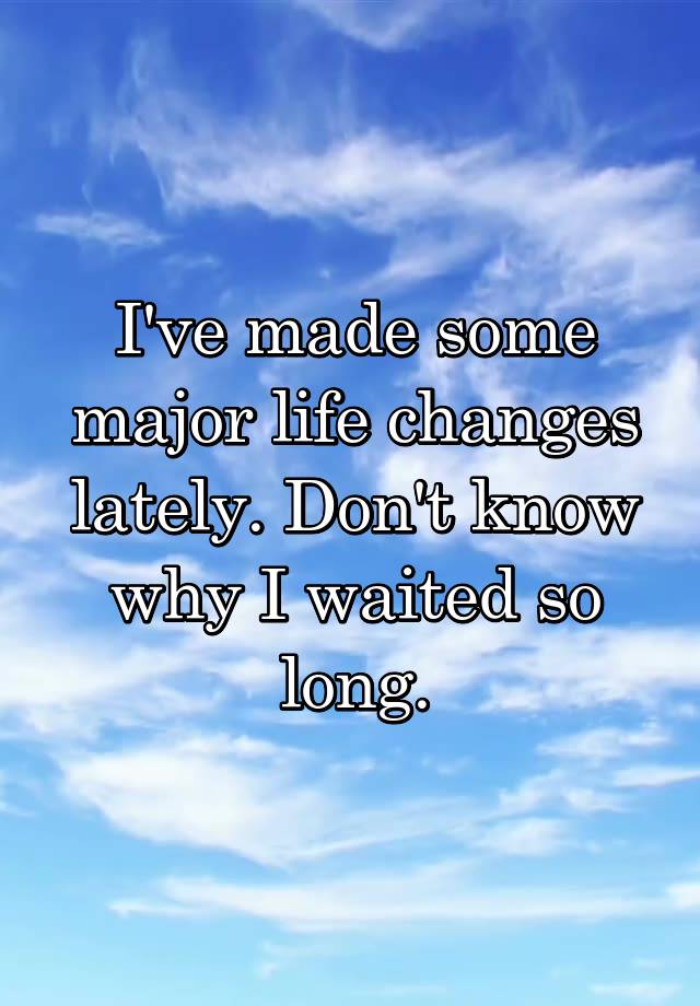 i-ve-made-some-major-life-changes-lately-don-t-know-why-i-waited-so-long