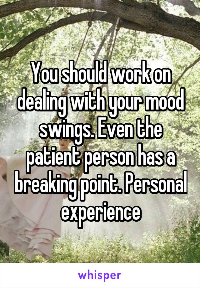 You should work on dealing with your mood swings. Even the patient person has a breaking point. Personal experience