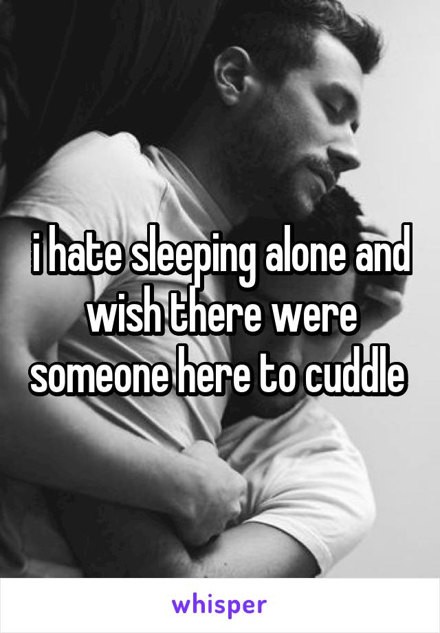 i hate sleeping alone and wish there were someone here to cuddle 