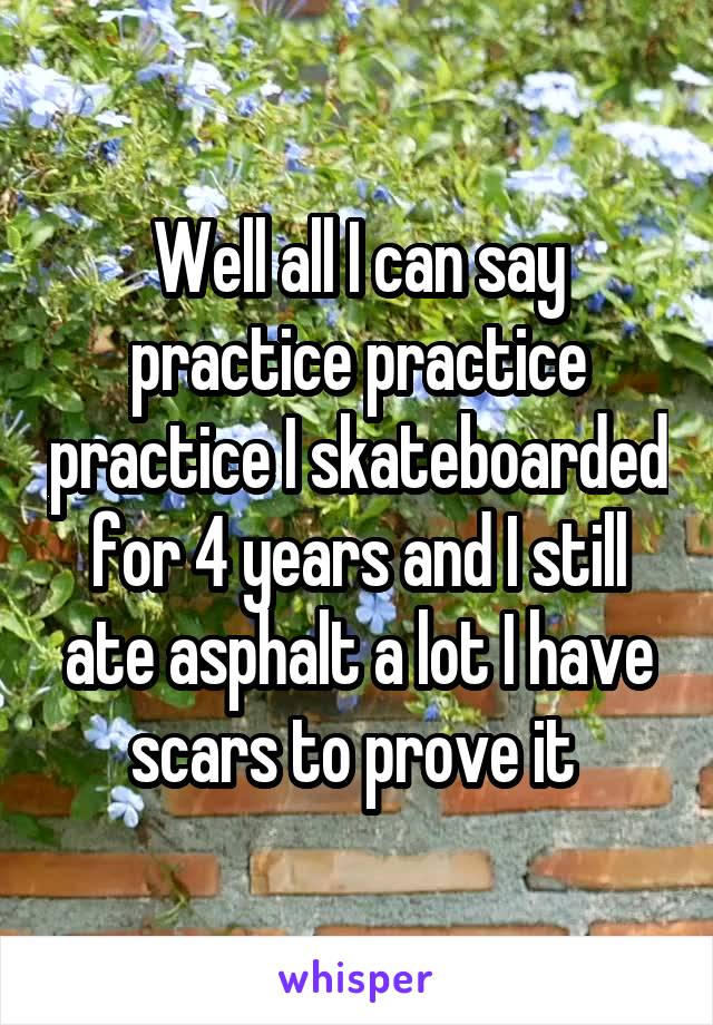 Well all I can say practice practice practice I skateboarded for 4 years and I still ate asphalt a lot I have scars to prove it 