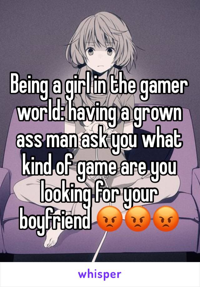 Being a girl in the gamer world: having a grown ass man ask you what kind of game are you looking for your boyfriend 😡😡😡