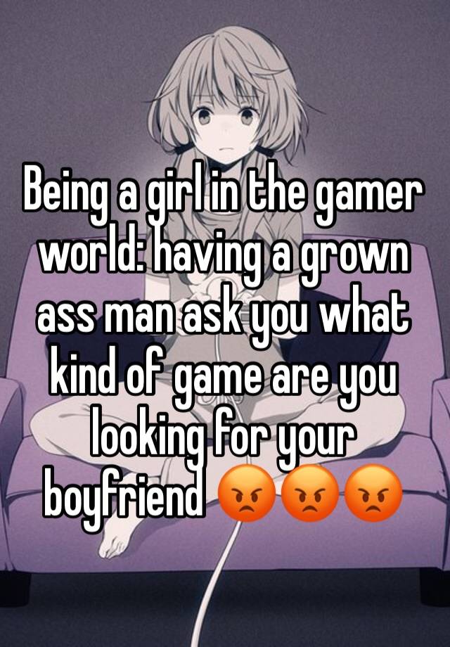 Being a girl in the gamer world: having a grown ass man ask you what kind of game are you looking for your boyfriend 😡😡😡